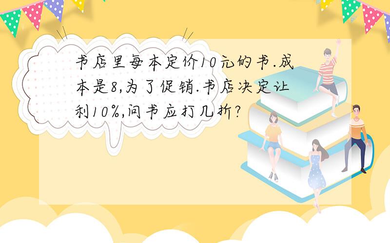 书店里每本定价10元的书.成本是8,为了促销.书店决定让利10%,问书应打几折?