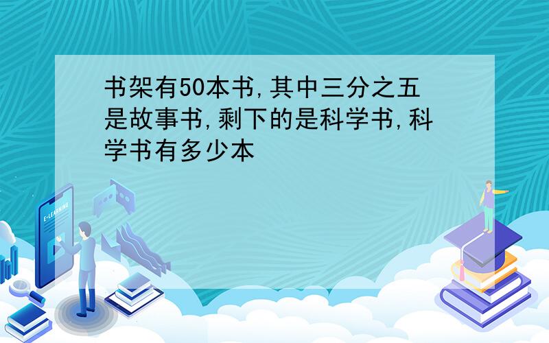 书架有50本书,其中三分之五是故事书,剩下的是科学书,科学书有多少本