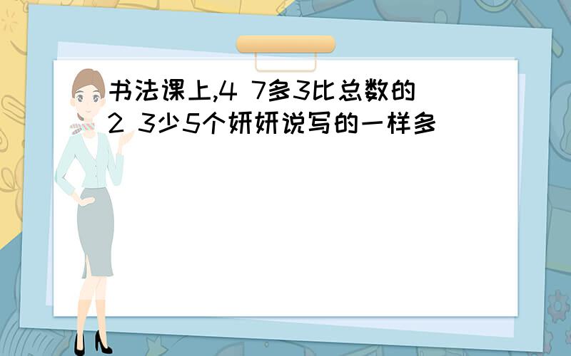 书法课上,4 7多3比总数的2 3少5个妍妍说写的一样多