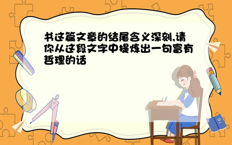 书这篇文章的结尾含义深刻,请你从这段文字中提炼出一句富有哲理的话