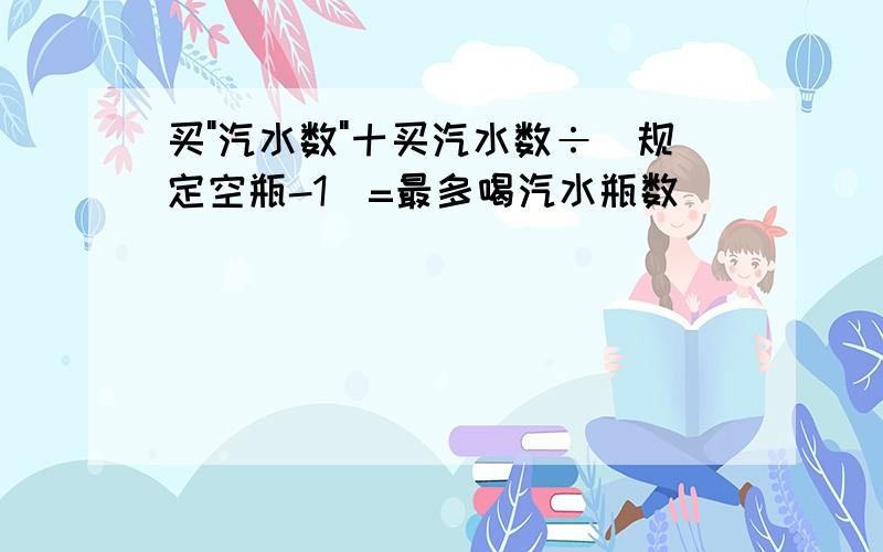 买"汽水数"十买汽水数÷(规定空瓶-1)=最多喝汽水瓶数