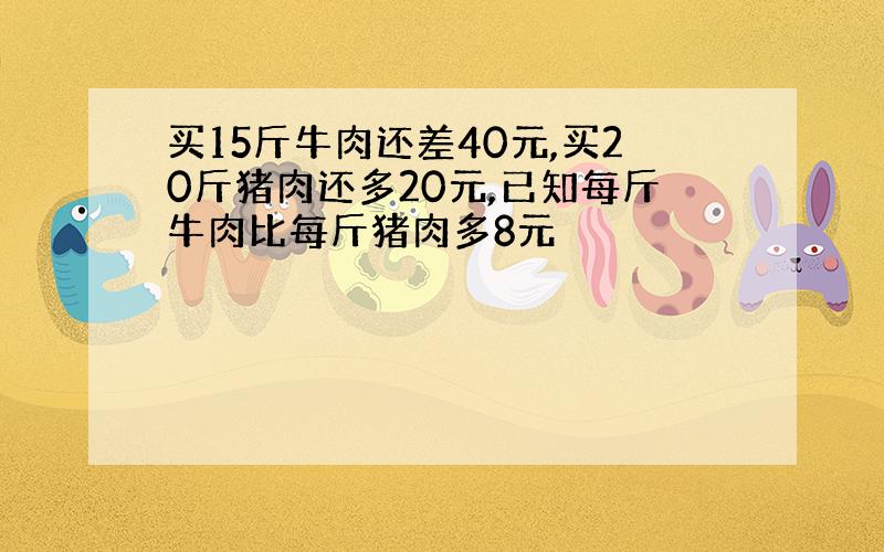 买15斤牛肉还差40元,买20斤猪肉还多20元,已知每斤牛肉比每斤猪肉多8元