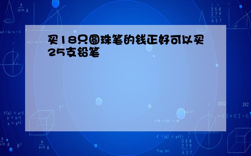 买18只圆珠笔的钱正好可以买25支铅笔