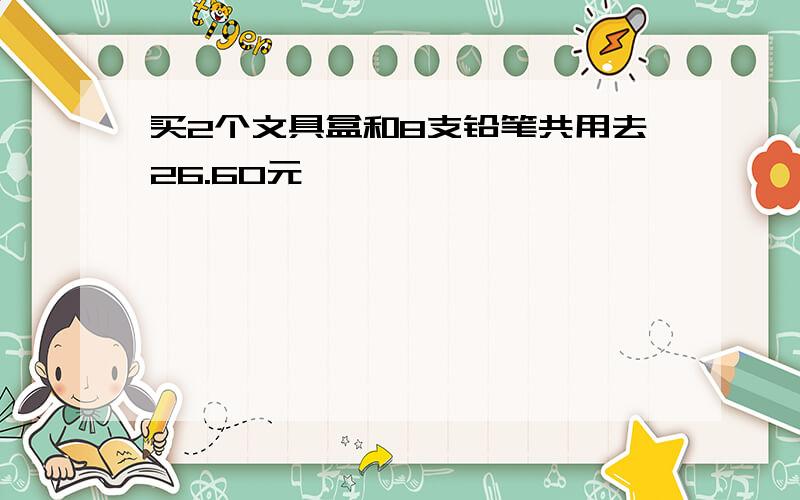 买2个文具盒和8支铅笔共用去26.60元