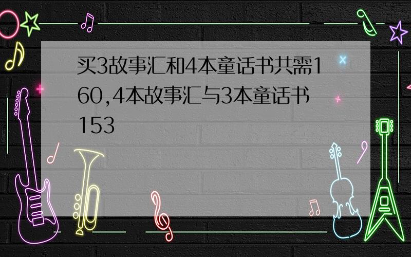 买3故事汇和4本童话书共需160,4本故事汇与3本童话书153