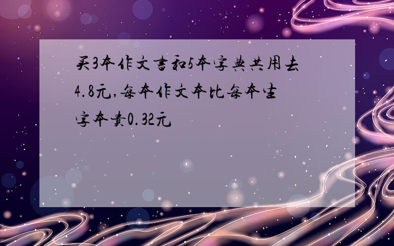 买3本作文书和5本字典共用去4.8元,每本作文本比每本生字本贵0.32元