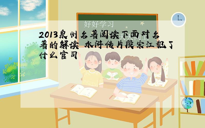 2013泉州名著阅读下面对名著的解读 水浒传片段宋江犯了什么官司