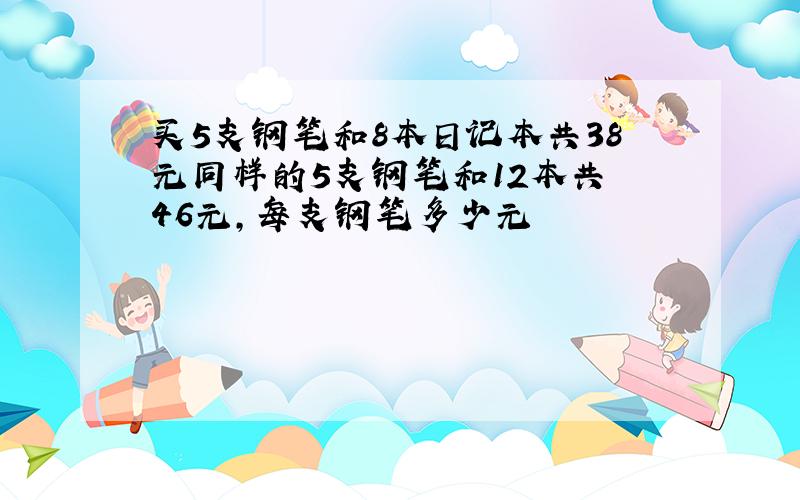 买5支钢笔和8本日记本共38元同样的5支钢笔和12本共 46元,每支钢笔多少元