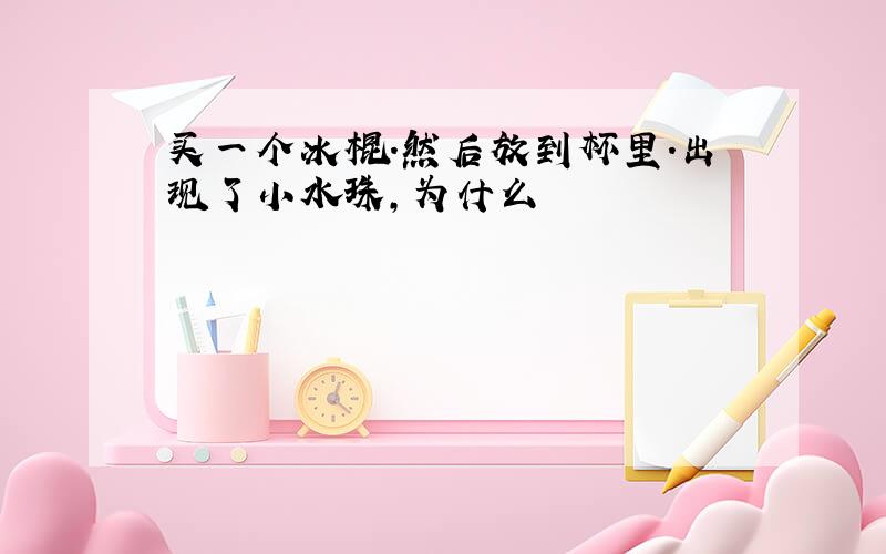 买一个冰棍.然后放到杯里.出现了小水珠,为什么