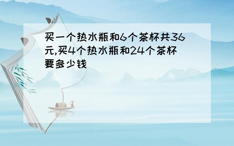 买一个热水瓶和6个茶杯共36元,买4个热水瓶和24个茶杯要多少钱