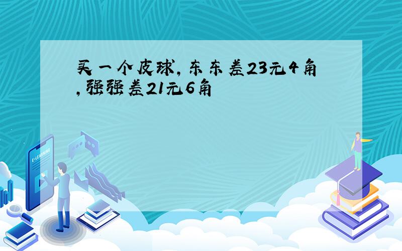 买一个皮球,东东差23元4角,强强差21元6角