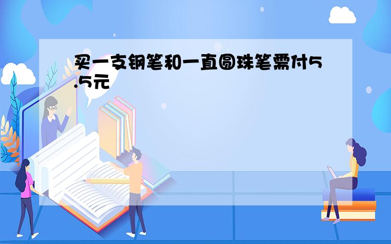 买一支钢笔和一直圆珠笔需付5.5元