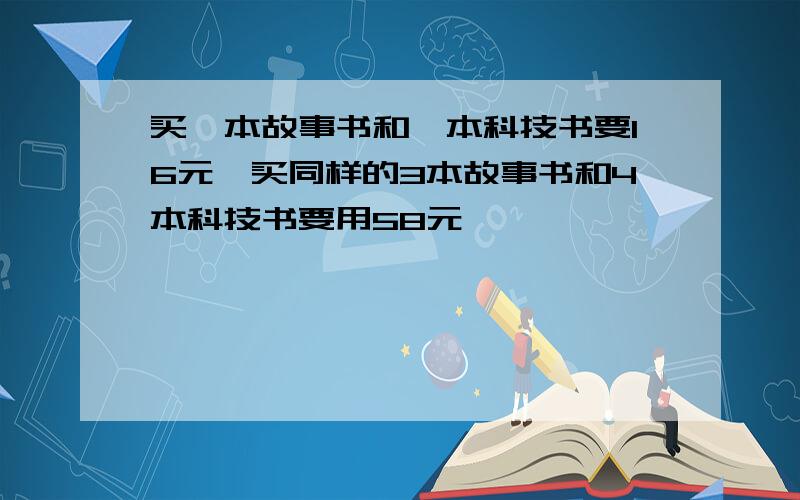 买一本故事书和一本科技书要16元,买同样的3本故事书和4本科技书要用58元