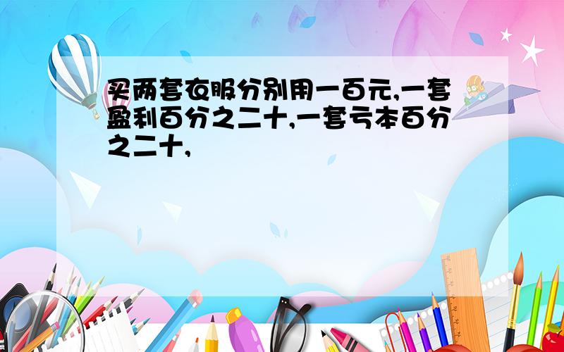 买两套衣服分别用一百元,一套盈利百分之二十,一套亏本百分之二十,