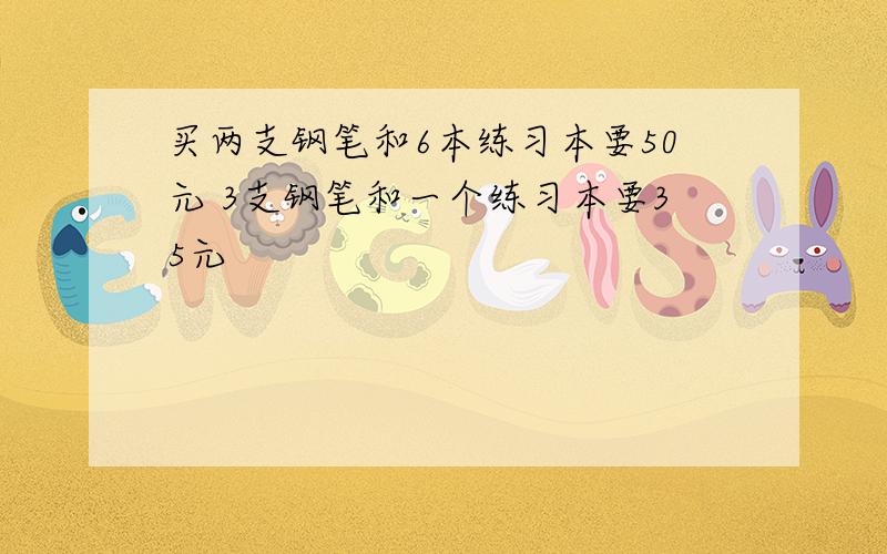 买两支钢笔和6本练习本要50元 3支钢笔和一个练习本要35元