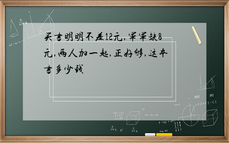 买书明明不差12元,军军缺8元,两人加一起,正好够,这本书多少钱