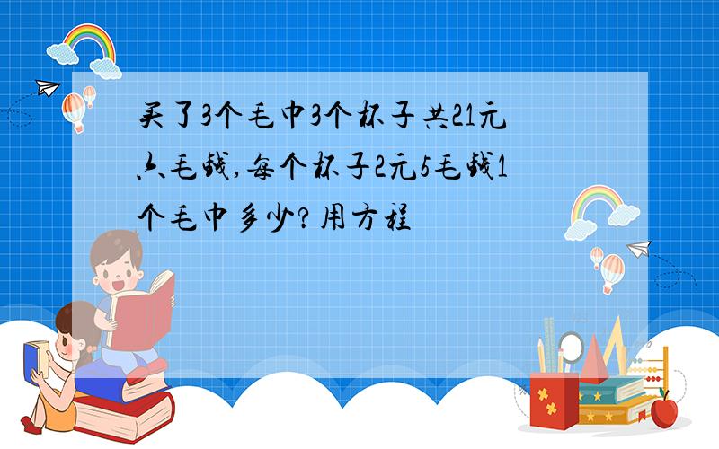 买了3个毛巾3个杯子共21元六毛钱,每个杯子2元5毛钱1个毛巾多少?用方程