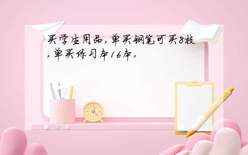 买学生用品,单买钢笔可买8枝,单买练习本16本,