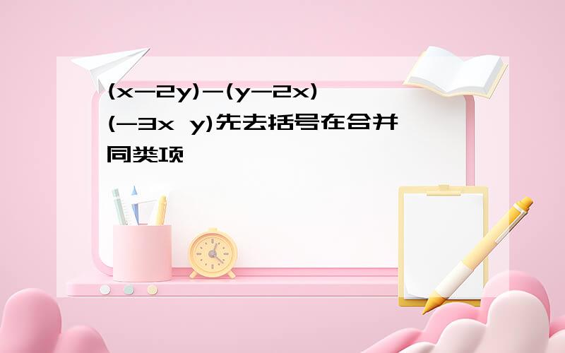 (x-2y)-(y-2x) (-3x y)先去括号在合并同类项