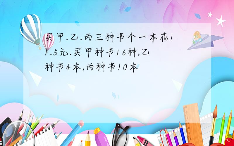 买甲.乙.丙三种书个一本花11.5元.买甲种书16种,乙种书4本,丙种书10本