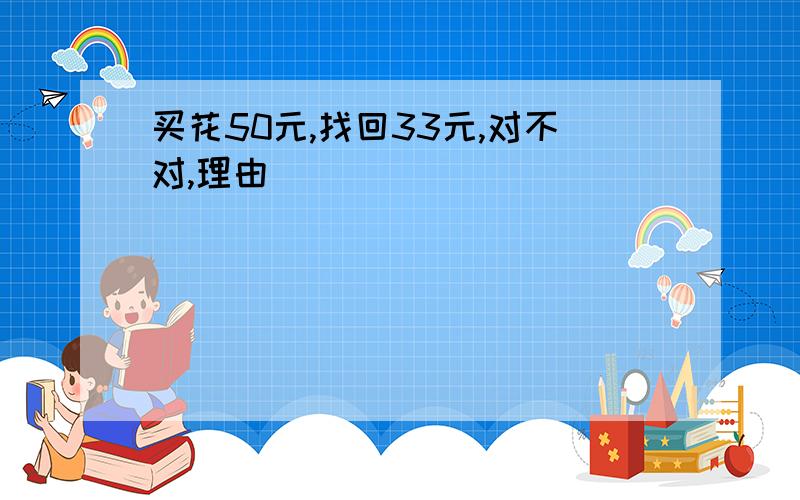 买花50元,找回33元,对不对,理由