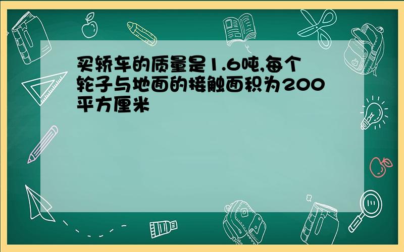 买轿车的质量是1.6吨,每个轮子与地面的接触面积为200平方厘米