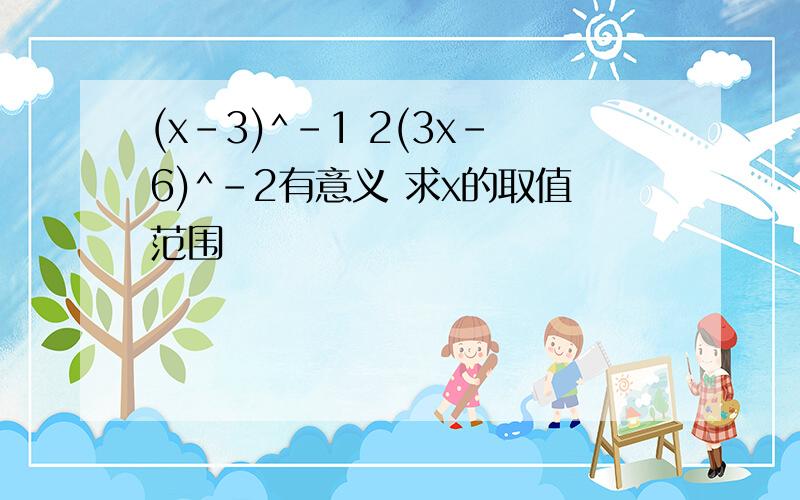 (x-3)^-1 2(3x-6)^-2有意义 求x的取值范围