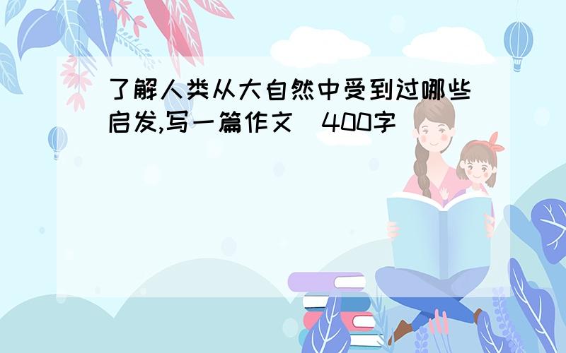 了解人类从大自然中受到过哪些启发,写一篇作文(400字)