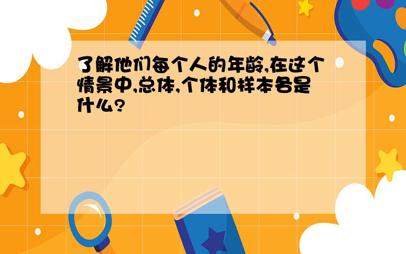 了解他们每个人的年龄,在这个情景中,总体,个体和样本各是什么?