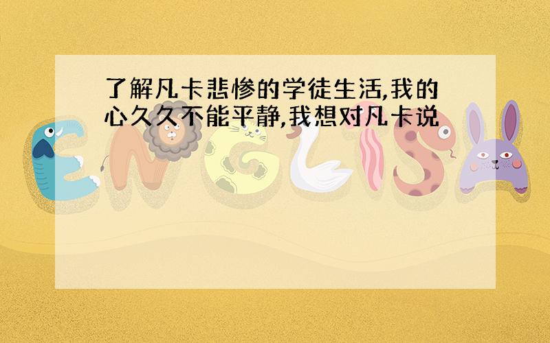 了解凡卡悲惨的学徒生活,我的心久久不能平静,我想对凡卡说