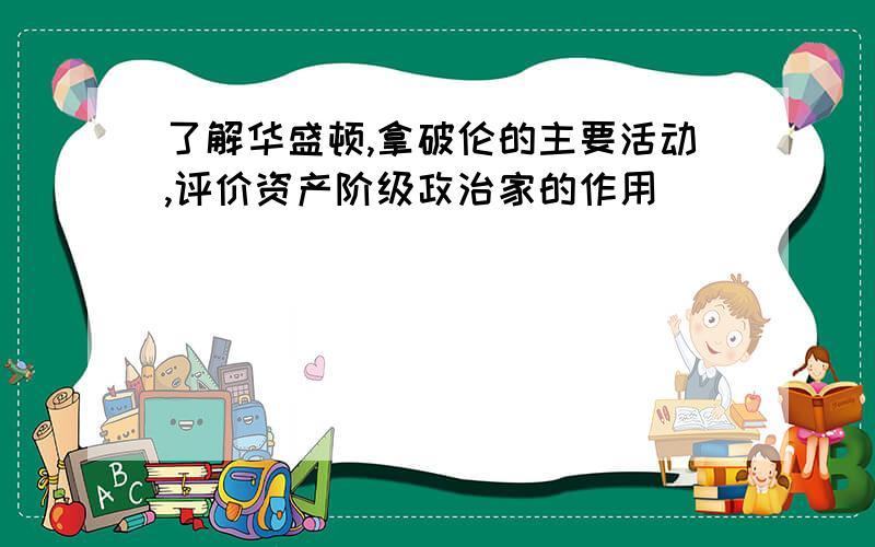 了解华盛顿,拿破伦的主要活动,评价资产阶级政治家的作用