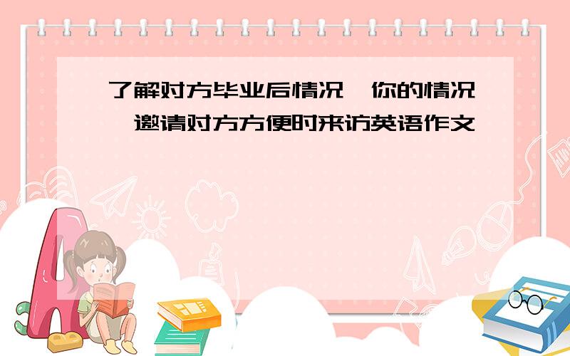 了解对方毕业后情况,你的情况,邀请对方方便时来访英语作文