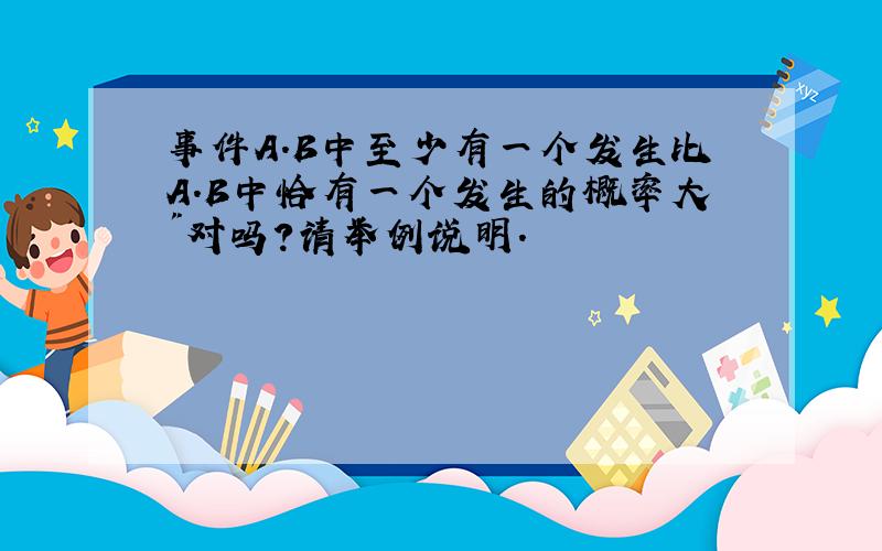 事件A.B中至少有一个发生比A.B中恰有一个发生的概率大"对吗?请举例说明.