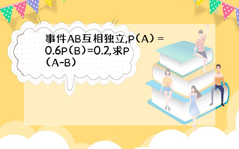 事件AB互相独立,P(A)＝0.6P(B)=0.2,求P(A-B)