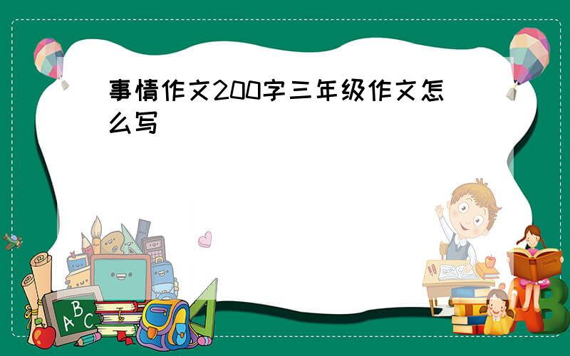 事情作文200字三年级作文怎么写