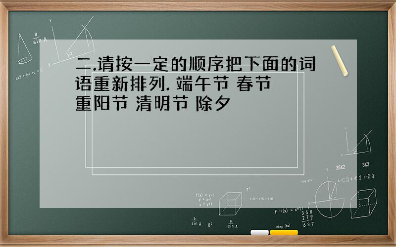 二.请按一定的顺序把下面的词语重新排列. 端午节 春节 重阳节 清明节 除夕