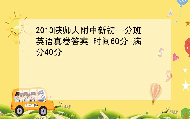 2013陕师大附中新初一分班英语真卷答案 时间60分 满分40分