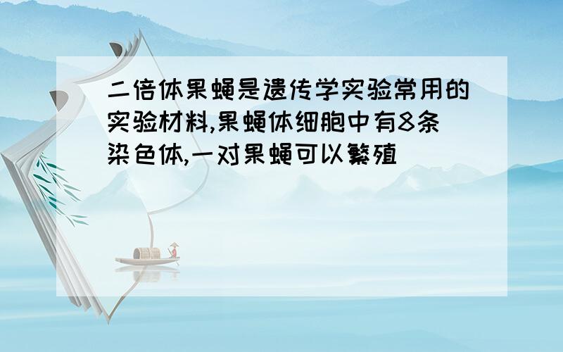 二倍体果蝇是遗传学实验常用的实验材料,果蝇体细胞中有8条染色体,一对果蝇可以繁殖