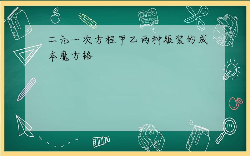 二元一次方程甲乙两种服装的成本魔方格