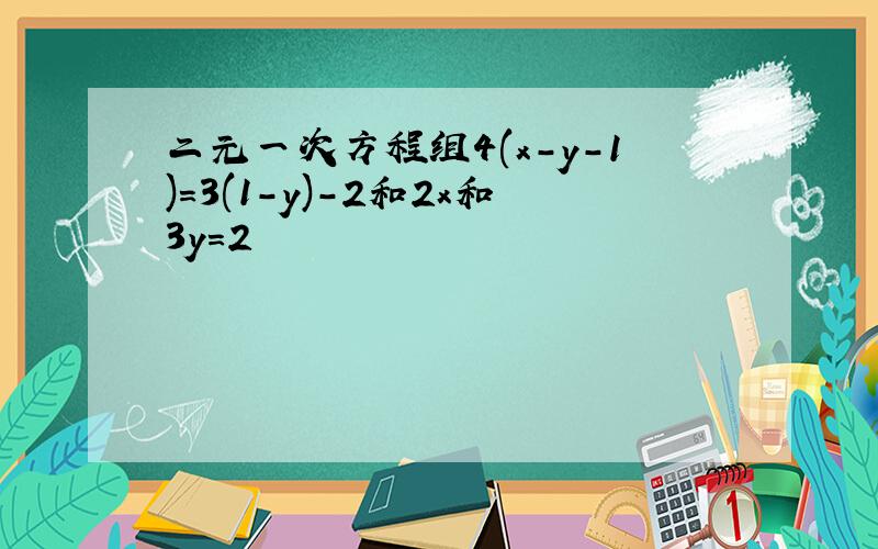 二元一次方程组4(x-y-1)=3(1-y)-2和2x和3y=2