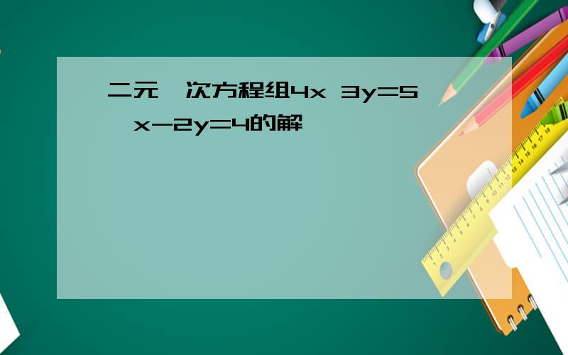 二元一次方程组4x 3y=5,x-2y=4的解