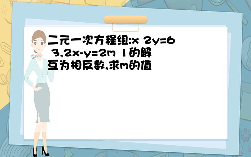 二元一次方程组:x 2y=6 3,2x-y=2m 1的解互为相反数,求m的值