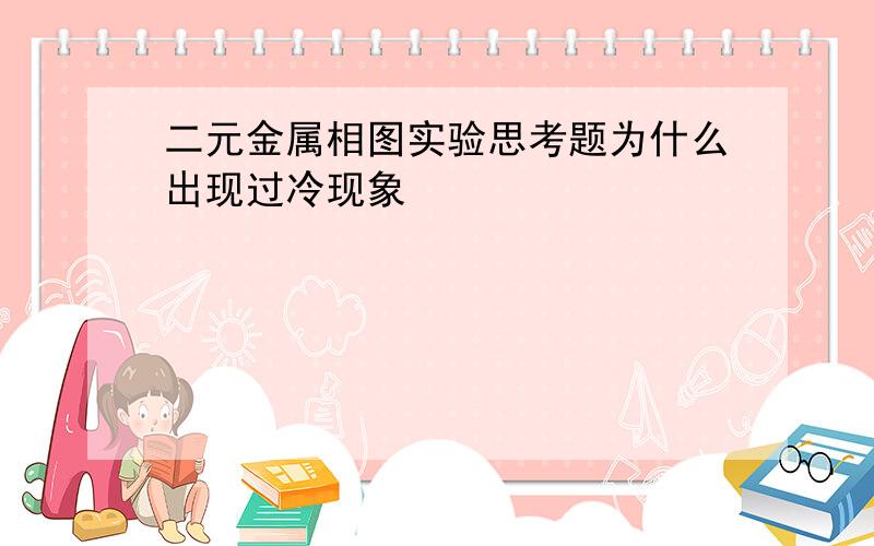 二元金属相图实验思考题为什么出现过冷现象