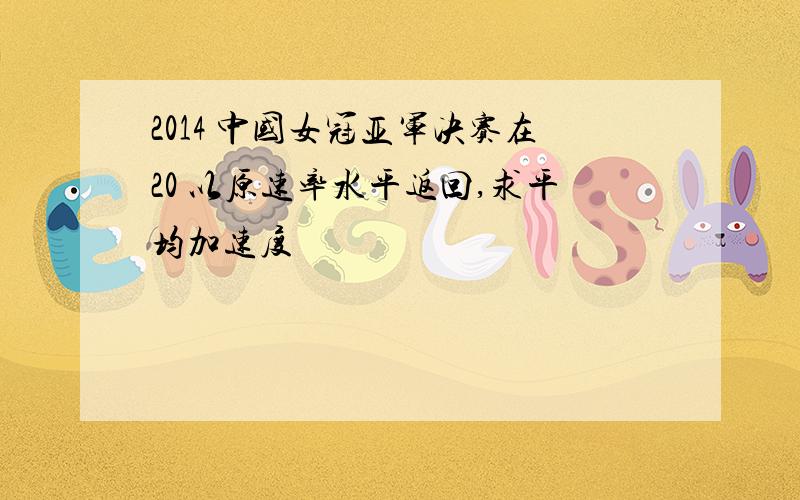 2014 中国女冠亚军决赛在20 以原速率水平返回,求平均加速度