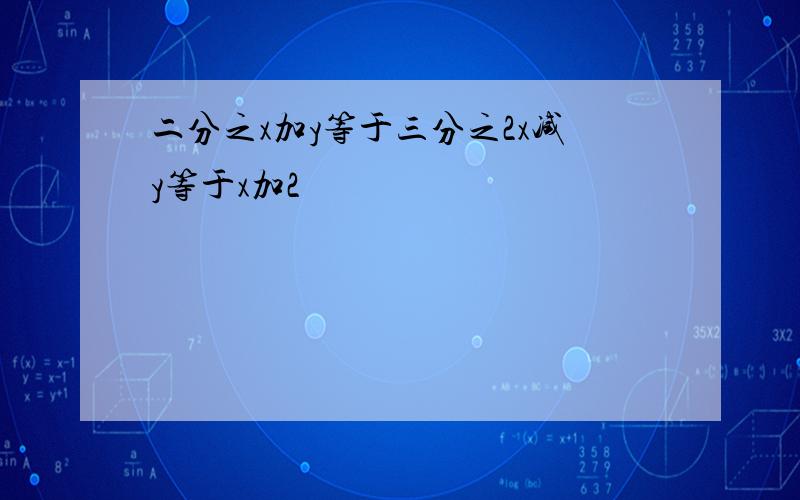 二分之x加y等于三分之2x减y等于x加2