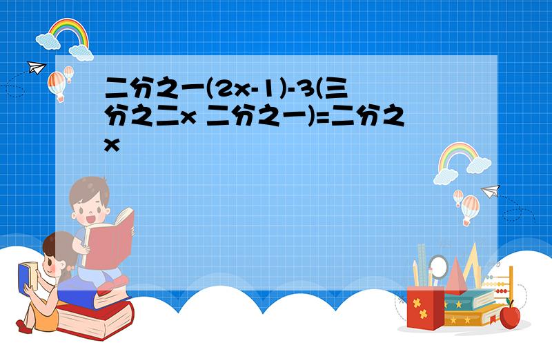 二分之一(2x-1)-3(三分之二x 二分之一)=二分之x