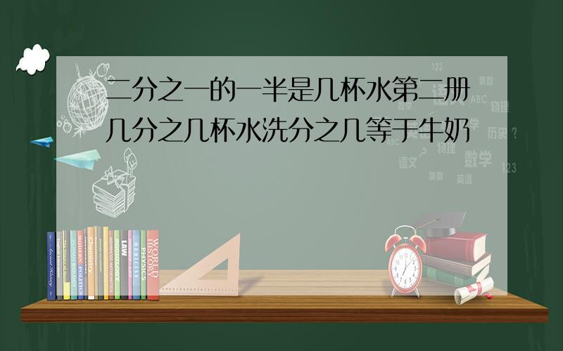 二分之一的一半是几杯水第二册几分之几杯水洗分之几等于牛奶