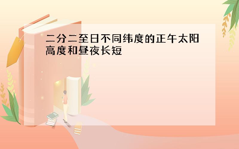 二分二至日不同纬度的正午太阳高度和昼夜长短