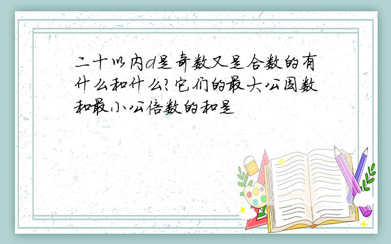 二十以内d是奇数又是合数的有什么和什么?它们的最大公因数和最小公倍数的和是