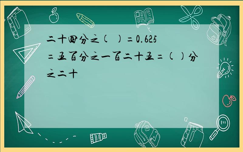 二十四分之( )=0.625=五百分之一百二十五=()分之二十